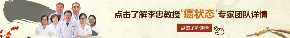 俄罗斯操逼黄色网站北京御方堂李忠教授“癌状态”专家团队详细信息